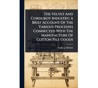 The Velvet And Corduroy Industry; A Brief Account Of The Various Processes Connected With The Manufacture Of Cotton Pile Goods