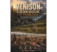 THE VENISON COOKBOOK FOR EVERYDAY COOKING: Field-To-Table Recipes, Meal Prep Ideas, And Simple Ways To Cook Deer Right (Beau Lyons Field To Table)