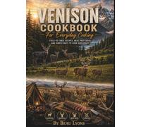 THE VENISON COOKBOOK FOR EVERYDAY COOKING: Field-To-Table Recipes, Meal Prep Ideas, And Simple Ways To Cook Deer Right (Beau Lyons Field To Table)