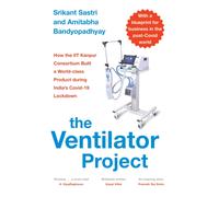 The Ventilator Project : How the Iit Kanpur Consortium Built a World-Class Product During India's Covid-19 Lockdown