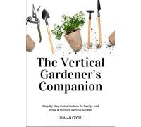 The Vertical Gardener’s Companion: Step By Step Guide On How To Design And Grow A Thriving Vertical Garden