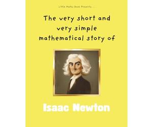 The very short and very simple mathematical story of Isaac Newton: How a Falling Apple Explained the Universe
