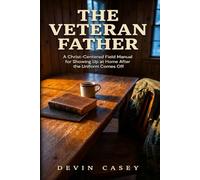 The Veteran Father: A Christ-Centered Field Manual for Showing Up at Home After the Uniform Comes Off