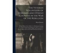 The Veteran Volunteers of Herkimer and Otsego Counties in the War of the Rebellion; Being a History of the 152d N. Y. V. With Scenes, Incidents, Etc., Which Occurred in the Ranks, of the 34th N. Y., 9