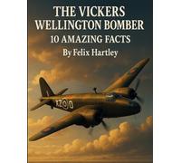 The Vickers Wellington Bomber: 10 Amazing Facts (Machines of War: Inside the World’s Most Powerful Military Technology)