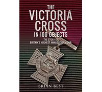 The Victoria Cross in 100 Objects: The Story of the Britain's Highest Award For Valour