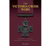 The Victoria Cross Wars: Battles, Campaigns and Conflicts of All the Vc Heroes