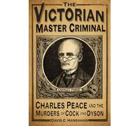 The Victorian Master Criminal: Charles Peace and the Murders of Cock and Dyson