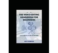 The Video Editing Handbook for Beginners: Learn to Edit Like a Pro with Any Software