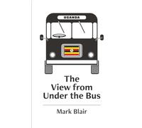The View from Under the Bus Uganda: The Downs and Ups of a Life in Christ - Volume One Uganda and Getting There 1981 - 2011