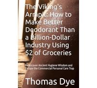 The Viking's Armpit: How to Make Better Deodorant Than a Billion-Dollar Industry Using $2 of Groceries: Rediscover Ancient Hygiene Wisdom and Escape the Commercial Personal Care Trap