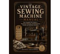 The Vintage Sewing Machine Manual: Your Complete DIY Guide to Repairing, Restoring, and Maintaining Antique and Heirloom Machines