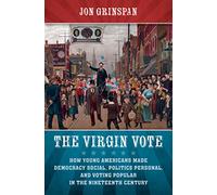 The Virgin Vote: How Young Americans Made Democracy Social, Politics Personal, and Voting Popular in the Nineteenth Century