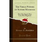 The Virile Powers of Superb Manhood: How Developed, How Lost; How Regained (Classic Reprint)