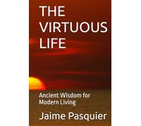 THE VIRTUOUS LIFE: Ancient Wisdom for Modern Living