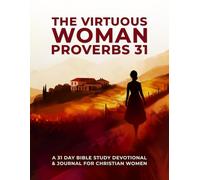 The Virtuous Woman - Proverbs 31 - A 31 Day Bible Study Devotional And Journal For Christian Women: A Practical And Biblical 31-Day Guide To Living As The Virtuous Woman God Created You To Be