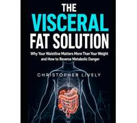 The Visceral Fat Solution: Why Your Waistline Matters More Than Your Weight and How to Reverse Metabolic Danger