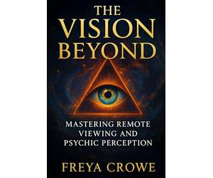 The Vision Beyond: Mastering Remote Viewing, Psychic Perception, and the Hidden Power of Intuition
