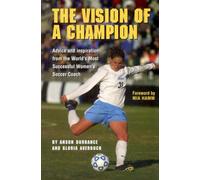 The Vision Of A Champion: Advice And Inspiration From The World's Most Successful Women's Soccer Coach
