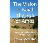 The Vision of Isaiah The Son of Amoz: Messianic and End Time Prophecies