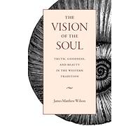 The Vision of the Soul: Truth, Beauty, and Goodness in the Western Tradition