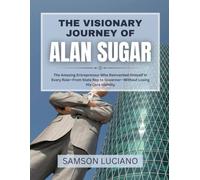 THE VISIONARY JOURNEY OF ALAN SUGAR: The Amazing Entrepreneur Who Reinvented Himself in Every Role-From State Rep to Governor-Without Losing His Core ... Entrepreneurs and Industry Leaders)