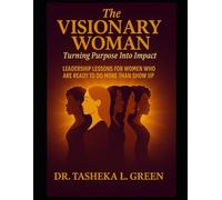 The Visionary Woman: Turning Purpose Into Impact: LEADERSHIP LESSONS FOR WOMEN WHO ARE READY TO DO MORE THAN SHOW UP