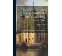 The Visitations of Yorkshire in the Years 1563 and 1564: Made by William Flower, Esquire, Norroy King of Arms