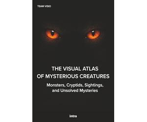 The Visual Atlas of Mysterious Creatures: Monsters, Cryptids, Sightings, and Unsolved Mysteries