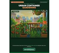 The Visual Guide to Urban Container Gardening: An Illustrated Step-by-Step Guide to Growing Vegetables, Herbs, and Fruits on Balconies, Patios, and in Small Spaces