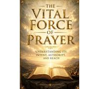 The Vital Force of Prayer: Understanding Its Intent, Authority, and Reach