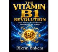 THE VITAMIN B1 REVOLUTION: Unlock the Hidden Power of Thiamine for Energy, Mind, and Longevity (The Vitamin B Blueprint)