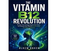 The Vitamin B12 Revolution: Reclaim Your Energy, Protect Your Heart, and Sharpen Your Mind by Overcoming the Silent Deficiency