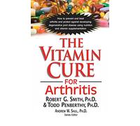 The Vitamin Cure for Arthritis: How to Prevent and Treat Arthritis and Protect Against Developing Degenerative Joint Disease Using Nutrition and Vitamin Supplementation