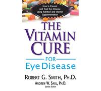 The Vitamin Cure for Eye Disease: How to Prevent and Treat Eye Disease Using Nutrition and Vitamin Supplementation