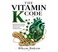 The Vitamin K Code: Unlocking the Hidden Nutrient for Stronger Bones, a Healthier Heart, and a Longer Life