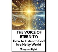 The Voice of Eternity: How to Listen to God in a Noisy World.: Hearing God's Guidance Amid Life’s Distractions and Finding Clarity in His Presence.