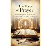 The Voice of Prayer History, Scripture, Tradition, and the Principal Prayers of the Catholic Faith (Cristianismo)
