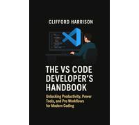 The VS Code Developer’s Handbook: Unlocking Productivity, Power Tools, and Pro Workflows for Modern Coding