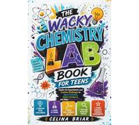 The Wacky Chemistry Lab Book for Teens: Hands-On Experiments and Creative Challenges to Spark Curiosity, Build Confidence, and Make Chemistry Fun
