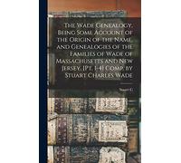 The Wade Genealogy, Being Some Account of the Origin of the Name, and Genealogies of the Families of Wade of Massachusetts and New Jersey. [pt. 1-4] Comp. by Stuart Charles Wade