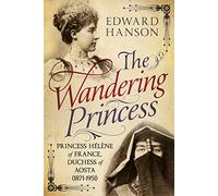 The Wandering Princess: Princess Helene of France, Duchess of Aosta 1871-1951