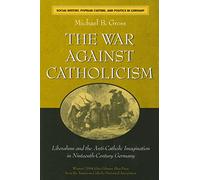 The War against Catholicism: Liberalism and the Anti-Catholic Imagination in Nineteenth-Century Germany (Social History, Popular Culture, and Politics in Germany)