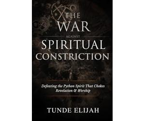 The War Against Spiritual Constriction: Defeating the Python Spirit That Chokes Revelation and Worship (Deliverance from Generational Curses, Soul Ties, and Sexual Strongholds)