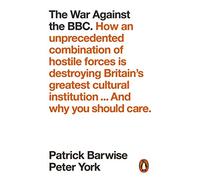 The War Against the BBC: How an Unprecedented Combination of Hostile Forces Is Destroying Britain's Greatest Cultural Institution... And Why You Should Care
