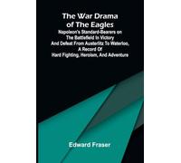 The war drama of the Eagles: Napoleon's standard-bearers on the battlefield in victory and defeat from Austerlitz to Waterloo, a record of hard fighting, heroism, and adventure