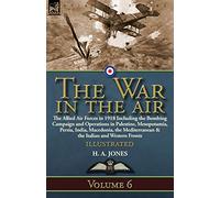 The War in the Air: Volume 6-The Allied Air Forces in 1918 Including the Bombing Campaign and Operations in Palestine, Mesopotamia, Persia, India, ... & the Italian and Western Fronts