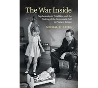 The War Inside: Psychoanalysis, Total War, and the Making of the Democratic Self in Postwar Britain (Studies in the Social and Cultural History of Modern Warfare)