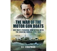 The War of the Motor Gun Boats: One Man's Personal War at Sea with the Coastal Forces, 1943-1945