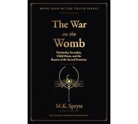 The War on the Womb: Patriarchy, Sexuality, Child Harm, and the Return of the Sacred Feminine: 4 (The Matriarch Truth Series)